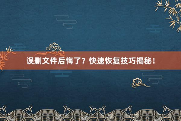 误删文件后悔了？快速恢复技巧揭秘！