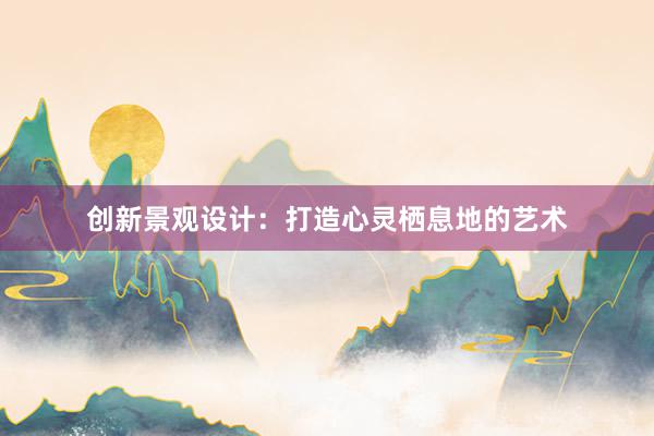 创新景观设计：打造心灵栖息地的艺术